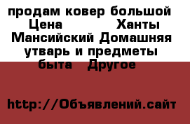 продам ковер большой › Цена ­ 4 000 - Ханты-Мансийский Домашняя утварь и предметы быта » Другое   